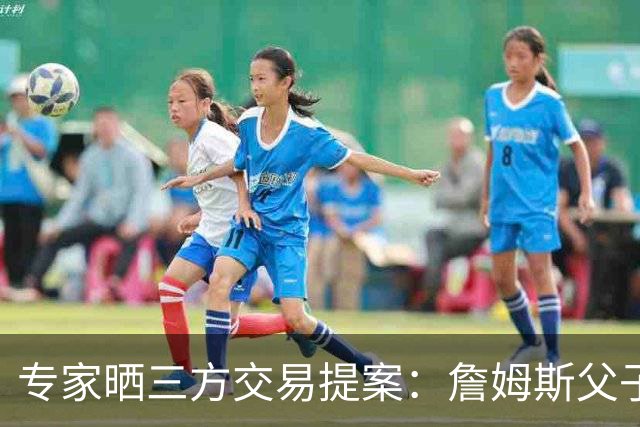 专家晒三方交易提案：詹姆斯父子+艾顿去骑士 湖人得阿伦墨菲韦德