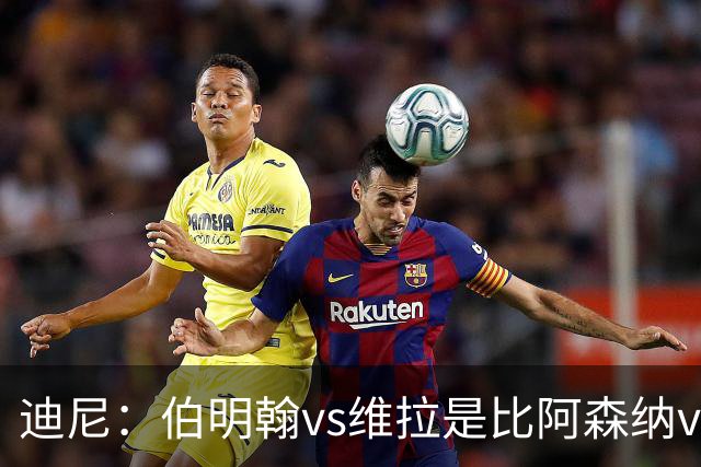 迪尼：伯明翰vs维拉是比阿森纳vs热刺更大的德比