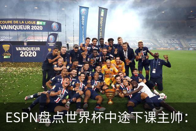 ESPN盘点世界杯中途下课主帅：拉穆奇上榜 洛佩特吉、车范根在列